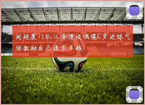 闽超厦门队江泽源谈偶像C罗进球气场激励自己追求卓越