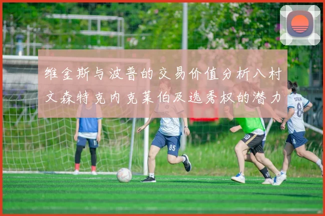 维金斯与波普的交易价值分析八村文森特克内克莱伯及选秀权的潜力探讨