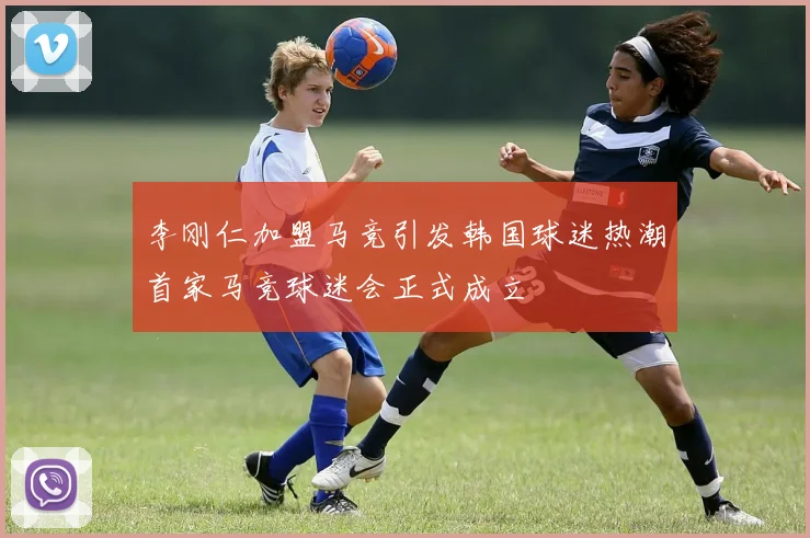 李刚仁加盟马竞引发韩国球迷热潮首家马竞球迷会正式成立