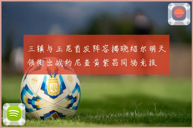 三镇与玉昆首发阵容揭晓绍尔明天领衔出战约尼查黄紫昌同场竞技
