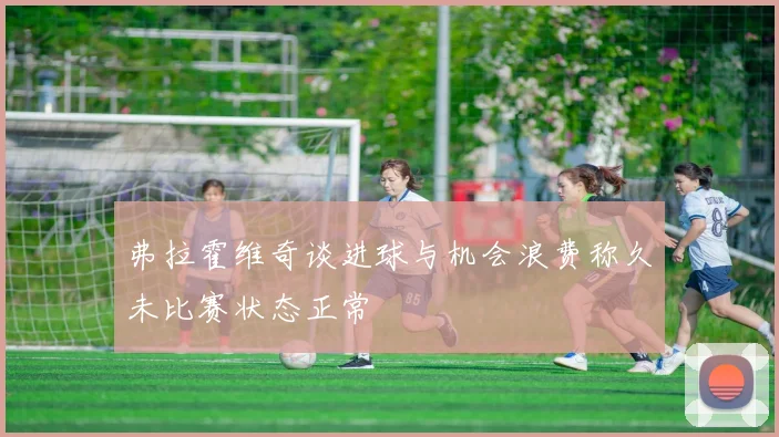 弗拉霍维奇谈进球与机会浪费称久未比赛状态正常