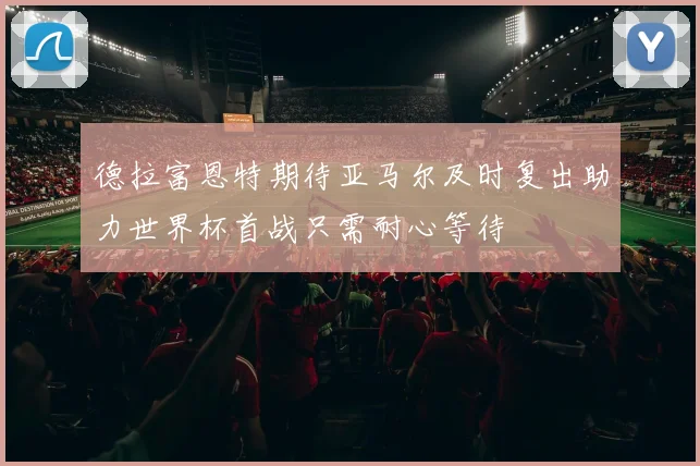 德拉富恩特期待亚马尔及时复出助力世界杯首战只需耐心等待