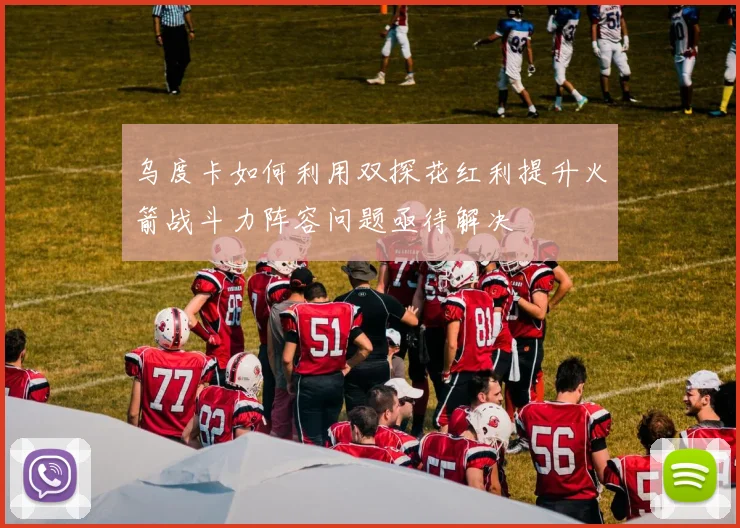 乌度卡如何利用双探花红利提升火箭战斗力阵容问题亟待解决