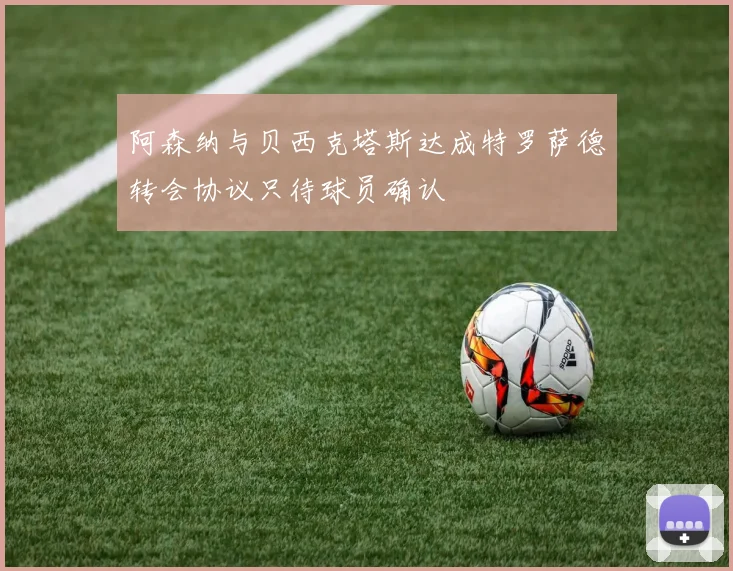 阿森纳与贝西克塔斯达成特罗萨德转会协议只待球员确认