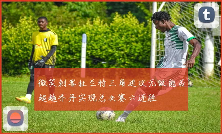 微笑刺客杜兰特三角进攻无敌能否超越乔丹实现总决赛六连胜