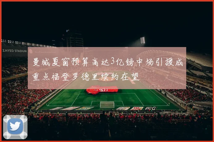 曼城夏窗预算高达3亿镑中场引援成重点福登罗德里续约在望