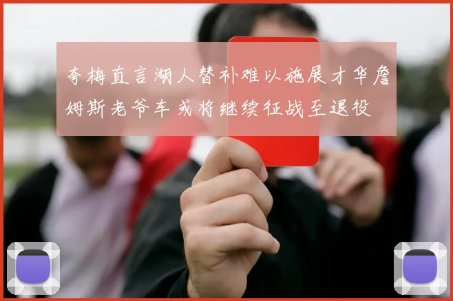 夸梅直言湖人替补难以施展才华詹姆斯老爷车或将继续征战至退役