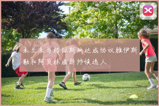 米兰未与格拉斯纳达成协议雅伊斯勒和阿莫林成新帅候选人