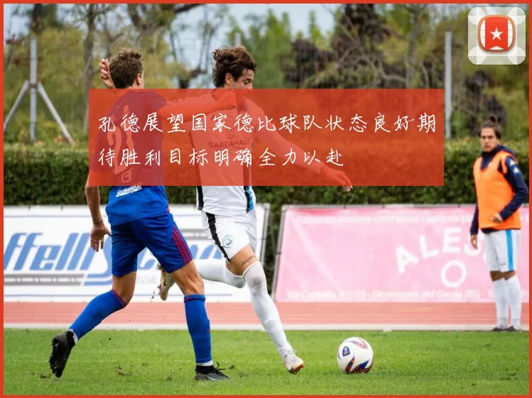 孔德展望国家德比球队状态良好期待胜利目标明确全力以赴