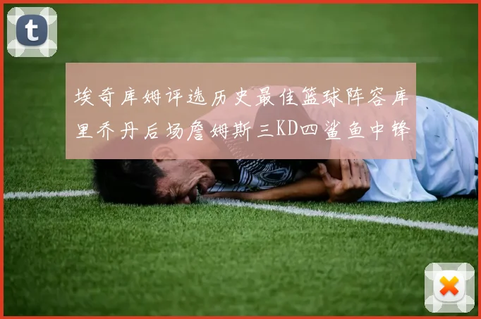 埃奇库姆评选历史最佳篮球阵容库里乔丹后场詹姆斯三KD四鲨鱼中锋