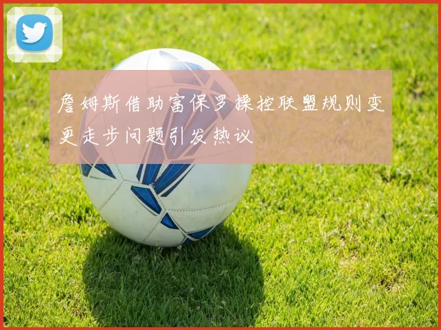 詹姆斯借助富保罗操控联盟规则变更走步问题引发热议